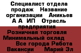 Специалист отдела продаж › Название организации ­ Аникьев А.А, ИП › Отрасль предприятия ­ Розничная торговля › Минимальный оклад ­ 25 000 - Все города Работа » Вакансии   . Марий Эл респ.,Йошкар-Ола г.